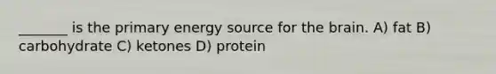 _______ is the primary energy source for the brain. A) fat B) carbohydrate C) ketones D) protein