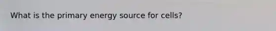 What is the primary energy source for cells?