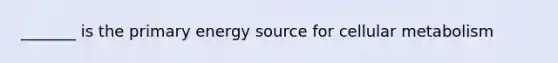 _______ is the primary energy source for cellular metabolism