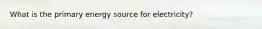 What is the primary energy source for electricity?