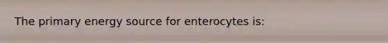 The primary energy source for enterocytes is: