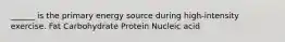 ______ is the primary energy source during high-intensity exercise. Fat Carbohydrate Protein Nucleic acid