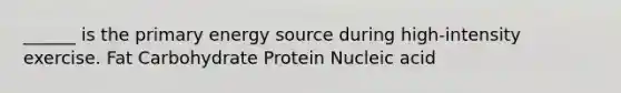 ______ is the primary energy source during high-intensity exercise. Fat Carbohydrate Protein Nucleic acid