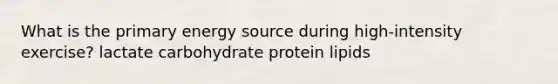 What is the primary energy source during high-intensity exercise? lactate carbohydrate protein lipids