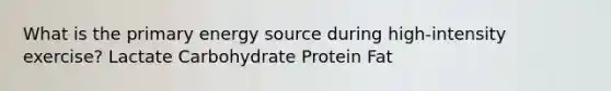 What is the primary energy source during high-intensity exercise? Lactate Carbohydrate Protein Fat