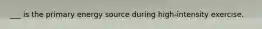 ___ is the primary energy source during high-intensity exercise.
