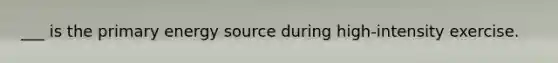 ___ is the primary energy source during high-intensity exercise.