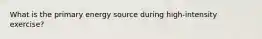 What is the primary energy source during high-intensity exercise?