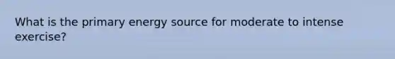 What is the primary energy source for moderate to intense exercise?