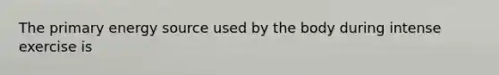 The primary energy source used by the body during intense exercise is
