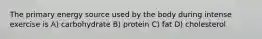 The primary energy source used by the body during intense exercise is A) carbohydrate B) protein C) fat D) cholesterol