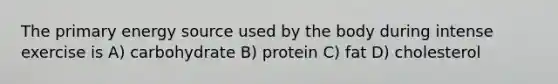 The primary energy source used by the body during intense exercise is A) carbohydrate B) protein C) fat D) cholesterol