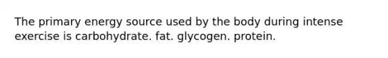 The primary energy source used by the body during intense exercise is carbohydrate. fat. glycogen. protein.