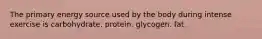 The primary energy source used by the body during intense exercise is carbohydrate. protein. glycogen. fat.