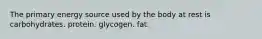 The primary energy source used by the body at rest is carbohydrates. protein. glycogen. fat.