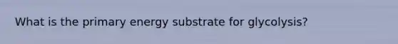 What is the primary energy substrate for glycolysis?