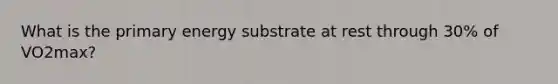 What is the primary energy substrate at rest through 30% of VO2max?