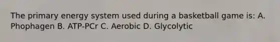 The primary energy system used during a basketball game is: A. Phophagen B. ATP-PCr C. Aerobic D. Glycolytic