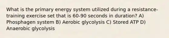 What is the primary energy system utilized during a resistance- training exercise set that is 60-90 seconds in duration? A) Phosphagen system B) Aerobic glycolysis C) Stored ATP D) Anaerobic glycolysis