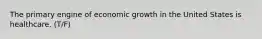 The primary engine of economic growth in the United States is healthcare. (T/F)