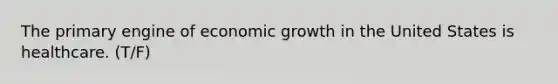 The primary engine of economic growth in the United States is healthcare. (T/F)