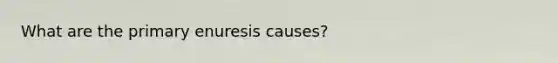 What are the primary enuresis causes?