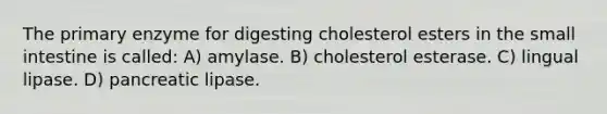 The primary enzyme for digesting cholesterol esters in the small intestine is called: A) amylase. B) cholesterol esterase. C) lingual lipase. D) pancreatic lipase.