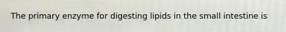 The primary enzyme for digesting lipids in the small intestine is