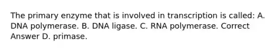 The primary enzyme that is involved in transcription is called: A. DNA polymerase. B. DNA ligase. C. RNA polymerase. Correct Answer D. primase.