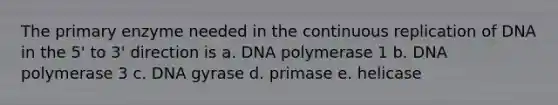 The primary enzyme needed in the continuous replication of DNA in the 5' to 3' direction is a. DNA polymerase 1 b. DNA polymerase 3 c. DNA gyrase d. primase e. helicase