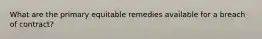 What are the primary equitable remedies available for a breach of contract?