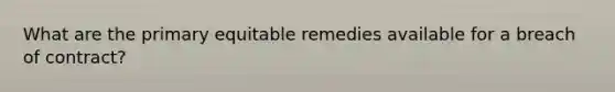 What are the primary equitable remedies available for a breach of contract?
