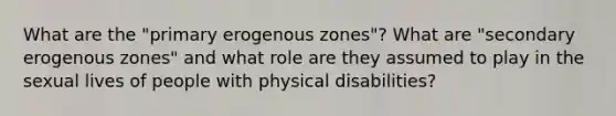 What are the "primary erogenous zones"? What are "secondary erogenous zones" and what role are they assumed to play in the sexual lives of people with physical disabilities?