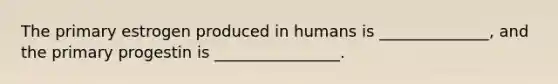 The primary estrogen produced in humans is ______________, and the primary progestin is ________________.
