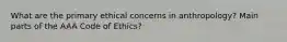 What are the primary ethical concerns in anthropology? Main parts of the AAA Code of Ethics?