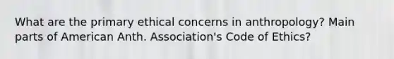 What are the primary ethical concerns in anthropology? Main parts of American Anth. Association's Code of Ethics?