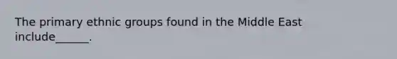 The primary ethnic groups found in the Middle East include______.