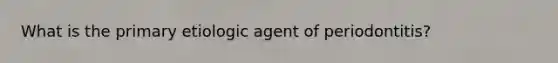 What is the primary etiologic agent of periodontitis?