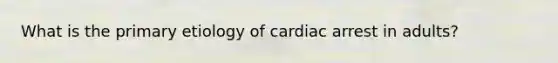 What is the primary etiology of cardiac arrest in adults?