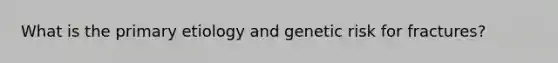 What is the primary etiology and genetic risk for fractures?