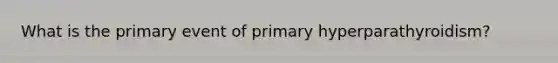 What is the primary event of primary hyperparathyroidism?