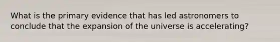 What is the primary evidence that has led astronomers to conclude that the expansion of the universe is accelerating?