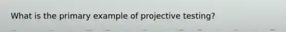 What is the primary example of projective testing?