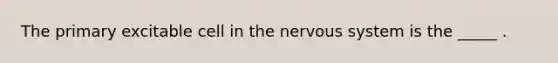 The primary excitable cell in the nervous system is the _____ .