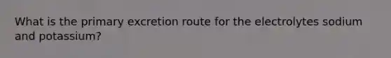 What is the primary excretion route for the electrolytes sodium and potassium?