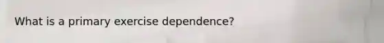 What is a primary exercise dependence?