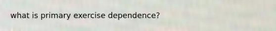 what is primary exercise dependence?