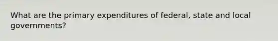 What are the primary expenditures of federal, state and local governments?