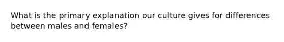 What is the primary explanation our culture gives for differences between males and females?