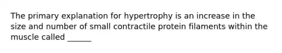 The primary explanation for hypertrophy is an increase in the size and number of small contractile protein filaments within the muscle called ______